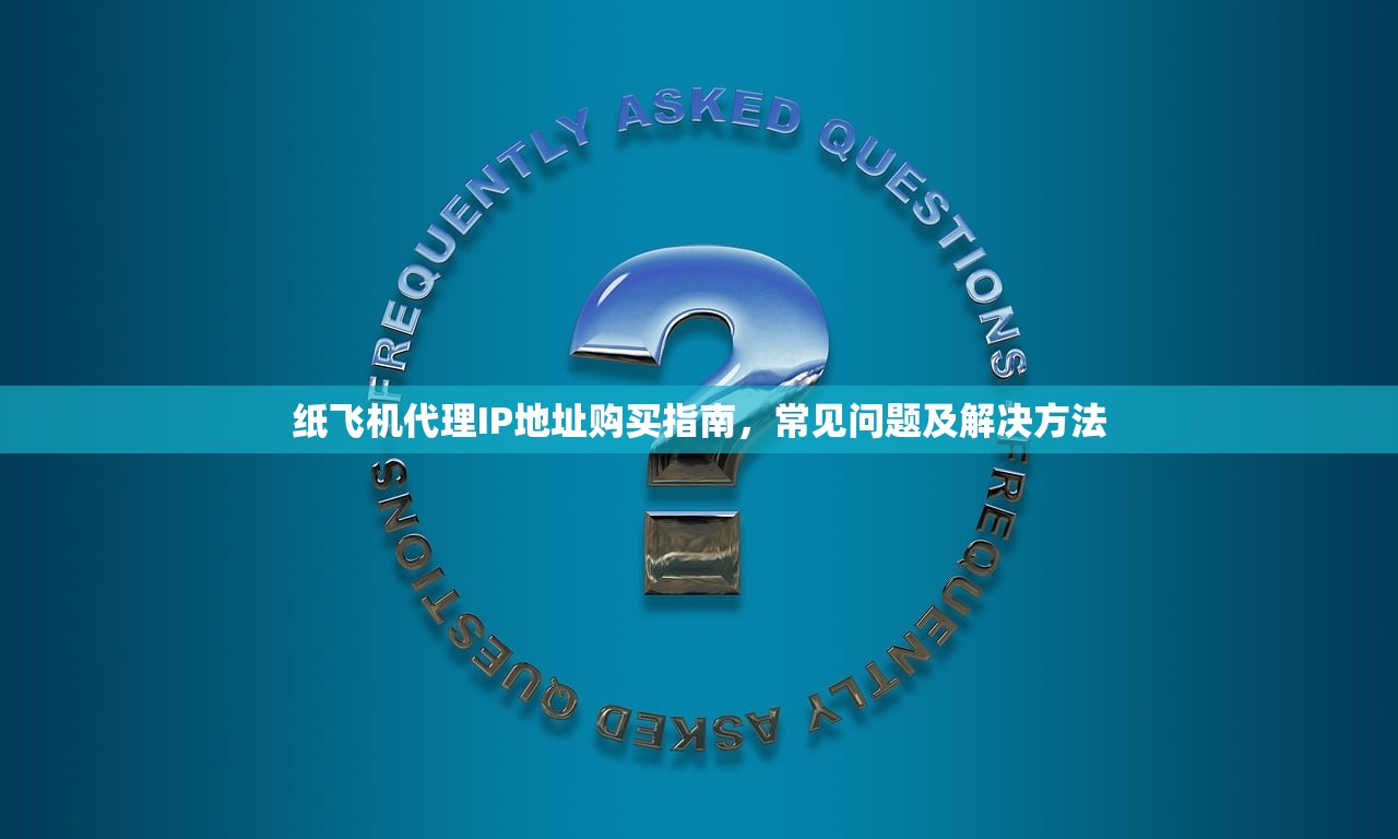 纸飞机代理IP地址购买指南，常见问题及解决方法