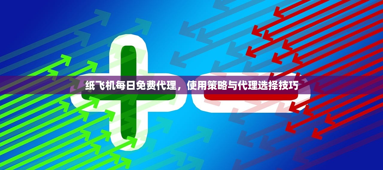 纸飞机每日免费代理,使用策略与代理选择技巧 纸飞机每日免费代理,使用策略与代理选择技巧