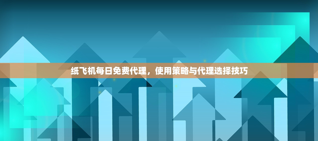 纸飞机每日免费代理,使用策略与代理选择技巧 纸飞机每日免费代理,使用策略与代理选择技巧