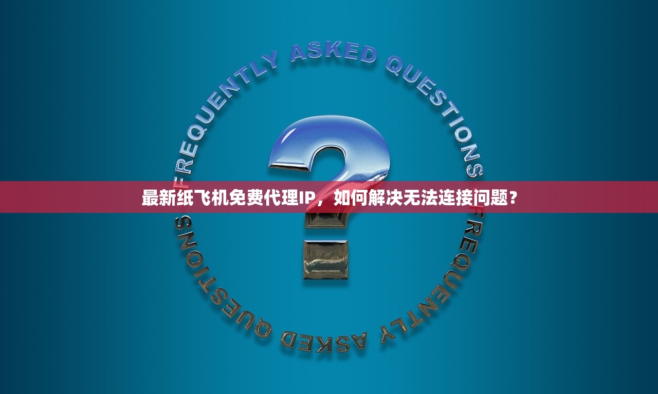 最新纸飞机免费代理IP，如何解决无法连接问题？最新纸飞机免费代理IP连接问题解决方案