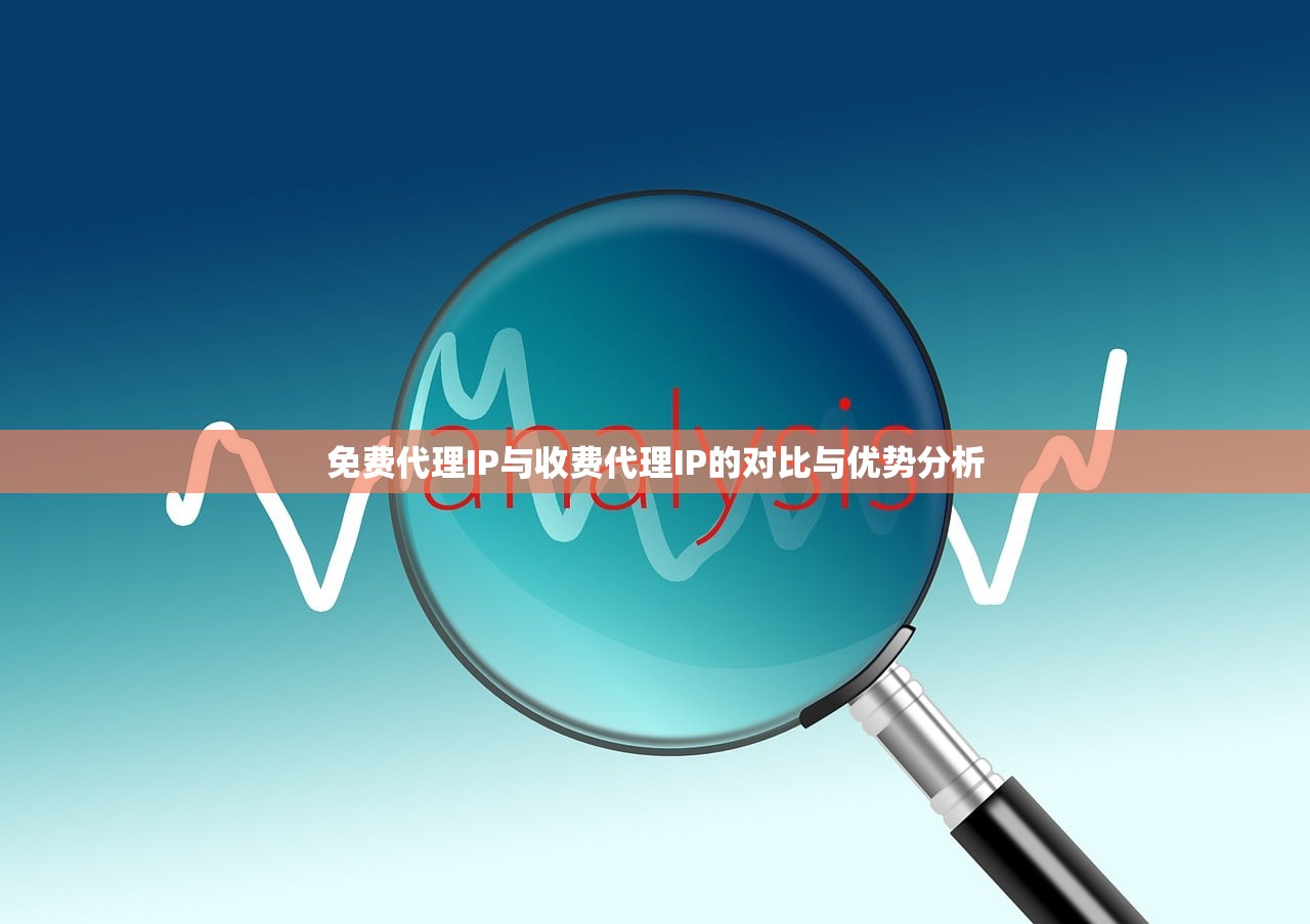 免费代理IP与收费代理IP的对比与优势分析，免费代理IP与收费代理IP的对比与优势分析
