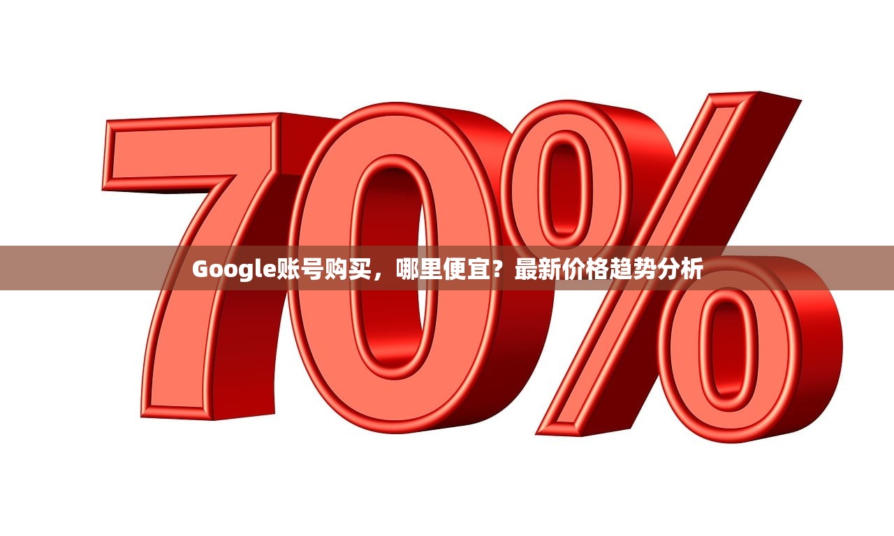Google账号购买，哪里便宜？最新价格趋势分析，Google账号购买价格分析，最新趋势与优惠